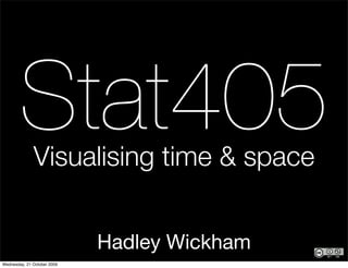 Stat405
              Visualising time & space


                             Hadley Wickham
Wednesday, 21 October 2009
 