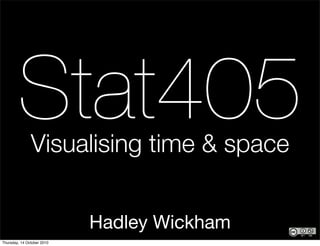 Stat405Visualising time & space


                            Hadley Wickham
Thursday, 14 October 2010
 