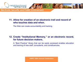11. Allow for creation of an electronic trail and record of who touches data and when. The Web can create accountability and tracking.  12. Create “Institutional Memory,” or an electronic record, for future decision makers. A “Best Practice” library that can be easily accessed enables education and training of new staff, consultants, and constituencies. Electronic Security and Public Involvement AMPO 2004 Annual Conference 