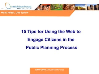 15 Tips for Using the Web to  Engage Citizens in the  Public Planning Process Many Needs, One System AMPO 2004 Annual Conference 