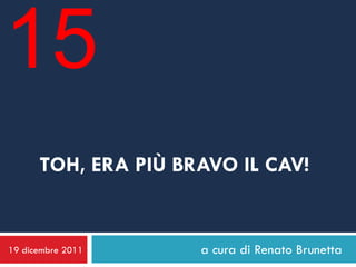 15
      TOH, ERA PIÙ BRAVO IL CAV!


19 dicembre 2011     a cura di Renato Brunetta
 
