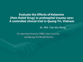 Evaluate the Effects of   Ketamine  (Pain Relief Drug) in prehospital trauma care: A controlled clinical trial in Quang Tri, Vietnam Dr. PhD. Tran Kim Phung Co-operation between TMC,  Oslo University   and Quang Tri Health Service 