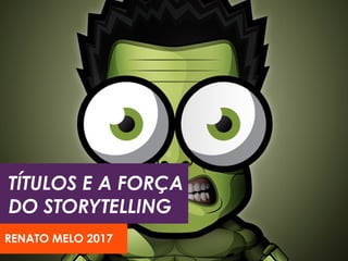 TÍTULOS E A FORÇA
DO STORYTELLING
RENATO MELO 2017
 