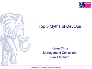 Pink Elephant – Knowledge Translated Into Results
Top 5 Myths of DevOps
Karen Chua
Management Consultant
Pink Elephant
 