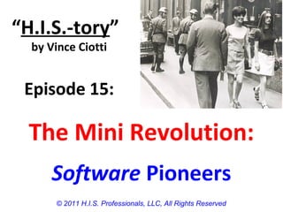 The Mini Revolution:
Software Pioneers
“H.I.S.-tory”
by Vince Ciotti
Episode 15:
© 2011 H.I.S. Professionals, LLC, All Rights Reserved
 