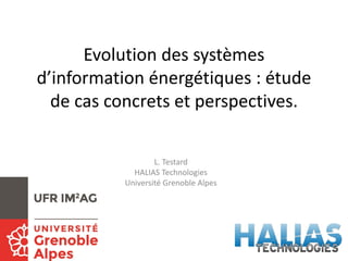Evolution des systèmes
d’information énergétiques : étude
de cas concrets et perspectives.
L. Testard
HALIAS Technologies
Université Grenoble Alpes
 