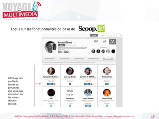 #VEM6 - Voyage en Multimédia 4 | 5 & 6 Février 2015 | Saint-Raphaël - Slides disponibles sur www.salon-etourisme.com 17
Focus sur les fonctionnalités de base de
Affichage des
profils de
toutes les
personnes
que vous avez
en contact sur
les autres
réseaux
sociaux.
 
