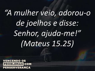 “A mulher veio, adorou-o
de joelhos e disse:
Senhor, ajuda-me!”
(Mateus 15.25)
 
