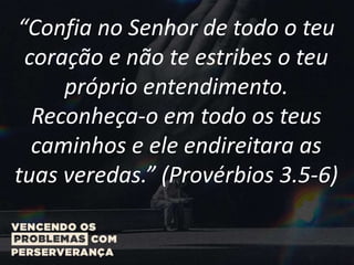 “Confia no Senhor de todo o teu
coração e não te estribes o teu
próprio entendimento.
Reconheça-o em todo os teus
caminhos e ele endireitara as
tuas veredas.” (Provérbios 3.5-6)
 