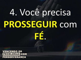 4. Você precisa
PROSSEGUIR com
FÉ.
 
