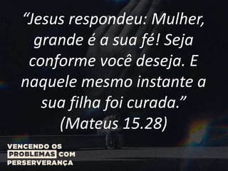 “Jesus respondeu: Mulher,
grande é a sua fé! Seja
conforme você deseja. E
naquele mesmo instante a
sua filha foi curada.”
(Mateus 15.28)
 