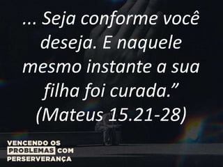 ... Seja conforme você
deseja. E naquele
mesmo instante a sua
filha foi curada.”
(Mateus 15.21-28)
 