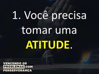 1. Você precisa
tomar uma
ATITUDE.
 