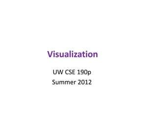 Visualization
UW CSE 190p
Summer 2012
 