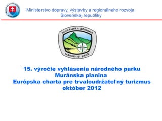 Ministerstvo dopravy, výstavby a regionálneho rozvoja
                     Slovenskej republiky




   15. výročie vyhlásenia národného parku
              Muránska planina
Európska charta pre trvaloudržateľný turizmus
                 október 2012
 