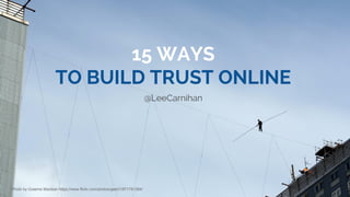 15 WAYS
TO BUILD TRUST ONLINE
@LeeCarnihan
Photo by Graeme Maclean https://www.flickr.com/photos/gee01/871781364/
 