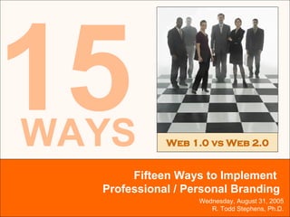 Wednesday, August 31, 2005 R. Todd Stephens, Ph.D. 15 Fifteen Ways to Implement  Professional / Personal Branding Web 1.0 vs Web 2.0 WAYS 