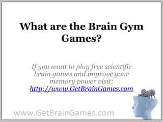 What are the Brain Gym Games?  If you want to play free scientific brain games and improve your memory power visit: http://www.GetBrainGames.com 