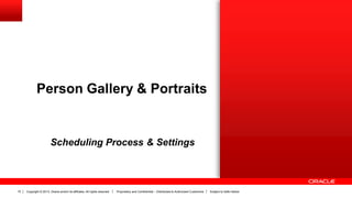 Copyright © 2013, Oracle and/or its affiliates. All rights reserved. Proprietary and Confidential – Distributed to Authorized Customers Subject to Safe Harbor10
Person Gallery & Portraits
Scheduling Process & Settings
 