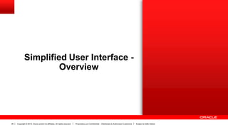 Copyright © 2013, Oracle and/or its affiliates. All rights reserved. Proprietary and Confidential – Distributed to Authorized Customers Subject to Safe Harbor26
Simplified User Interface -
Overview
 