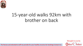 15-year-old walks 92km with
brother on back
Brought to you by
The Nurses and attendants staff we provide for your healthy recovery for bookings Contact Us:-
 