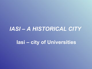 IASI – A HISTORICAL CITY   Iasi – city of Universities 