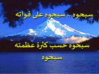 ‫سبحوه‬..‫قواته‬ ‫على‬ ‫سبحوه‬
‫عظمته‬ ‫كثرة‬ ‫حسب‬ ‫سبحوه‬
‫سبحوه‬
 