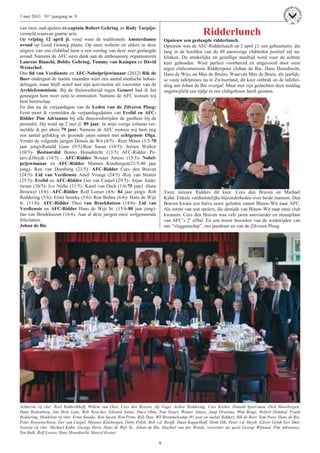 9
1 mei 2013 91e jaargang nr. 9
van onze oud-spelers ex-captain Robert Gehring en Rody Turpijn-
vermeld,waarvan gaarne acte.
Op vrijdag 12 april jl. vond weer de traditionele Amsterdamse
avond op Goed Genoeg plaats. Op onze website en elders in deze
uitgave van ons clubblad leest u een verslag van deze zeer geslaagde
avond. Namens de AFC onze dank aan de enthousiaste organisatoren
Laurens Bianchi, Bobby Gehring, Tommy van Kampen en David
Westerhof.
Ons lid van Verdienste en AFC-Nobelprijswinnaar (2012) Rik de
Boer ondergaat de laatste maanden weer een aantal medische behan-
delingen, maar blijft actief met zijn activiteiten als voorzitter van de
Archiefcommissie. Bij de thuiswedstrijd tegen Gemert had ik het
genoegen hem weer eens te ontmoeten. Namens de AFC wensen wij
hem beterschap.
En dan nu de verjaardagen van de Leden van de Zilveren Ploeg:
Eerst moet ik vermelden de verjaardagsdatum van Erelid en AFC-
Ridder Pim Adriaansz bij alle thuiswedstrijden de gastheer bij de
perstafel. Hij werd op 2 mei jl. 89 jaar. In mijn vorige column ver-
meldde ik per abuis 79 jaar. Namens de AFC wensen wij hem nog
een aantal gelukkig en gezonde jaren samen met echtgenote Olga.
Verder de volgende jarigen Dennis de Wit (4/5) - Rein Minor (5/5-70
jaar jong)-Ronald Gans (9/5)-Ron Susan (10/5)- Jeroen Walker
(10/5)- Bestuurslid Benno Honsdrecht (13/5) AFC-Ridder Pe-
terv.d.Heydt (14/5) - AFC-Ridder Wouter Amesz (15/5)- Nobel-
prijswinnaar en AFC-Ridder Mannes Kinsbergen(21/5-80 jaar
jong)- Ron van Doesburg (21/5)- AFC-Ridder Cees den Braven
(24/5)- Lid van Verdienste Amel Vroege (24/5) -Roy van Straten
(25/5)- Erelid en AFC-Ridder Ger van Caspel (29/5)- Arjan Ande-
riesen (30/5)- Ivo Niehe (31/5) -Karel van Osch (1/6-75 jaar) -Hans
Brouwer (3/6) -AFC-Ridder Rolf Leeser (4/6- 84 jaar jong)- Rob
Reddering (5/6)- Ernst Seunke (5/6)- Ron Bohne (6/6)- Hans de Wijs
Jr. (11/6)- AFC-Ridder Theo van Broekhuizen (14/6)- Lid van
Verdienste en AFC-Ridder Hans de Wijs Sr. (15/6-80 jaar jong)-
Jan van Broekhuizen (16/6). Aan al deze jarigen onze welgemeende
felicitaties.
Johan de Bie
Ridderlunch
Opnieuw een geslaagde ridderlunch.
Opnieuw was de AFC-Ridderlunch op 2 april j.l. een gebeurtenis, die
lang in de hoofden van de 49 aanwezige clubleden positief zal na-
klinken. De smakelijke en gezellige maaltijd werd voor de achtste
keer gehouden. Weer perfect voorbereid en uitgevoerd door onze
eigen clubcommissie Ridderspoor (Johan de Bie, Hans Honsdrecht,
Hans de Wijs, en Max de Bruin). Waarvan Max de Bruin, als jaarlijk-
se vaste tafelpreses nu in Zwitserland, dit keer ontbrak en de tafellei-
ding aan Johan de Bie overgaf. Maar met zijn gedachten deze middag
ongetwijfeld een tijdje in ons clubgebouw heeft gezeten.
Twee nieuwe Ridders dit keer. Cees den Braven en Michael
Kahn. Enkele verdienstelijke bijzonderheden over beide mannen. Den
Braven kwam een halve eeuw geleden vanuit Blauw-Wit naar AFC.
Als eerste van wat spelers, die destijds van Blauw-Wit naar onze club
kwamen. Cees den Braven was vele jaren aanvoerder en steunpilaar
van AFC’s 2e
elftal. En een trouw bezoeker van de wedstrijden van
ons “vlaggenschip”, ons jaardiner en van de Zilveren Ploeg.
Achterste rij vlnr: Roel Ridderikhoff, Willem van Oort, Cees den Braven, Jip Vogel, Arthur Reddering, Cees Kerker, Donald Speel-man, Dick Moesbergen,
Hans Rodenburg, Jan Hein Lans, Bob Nese-ker, Edward Janus, Duco Ohm, Tom Swart, Wouter Amesz, Jaap Draisma, Wim Ringe, Robert Domhof, Frank
Reddering. Middelste rij vlnr: Ernst Seunke, Ron Susan, Ron Prins, Rob Duis, Wil Brommelcamp (91 jaar en oudste Ridder), Rik de Boer, Tom Nooy, Hans de Bie,
Peter Roosenschoon, Ger van Caspel, Mannes Kinsbergen, Doby Polak, Bob v.d. Bergh, Daan Kappelhoff, Henk Dik, Peter v.d. Heydt, Edwin Geluk Ger Smit.
Voorste rij vlnr: Michael Kahn, George Horn, Hans de Wijs Sr., Johan de Bie, Machiel van der Woude, voorzitter als gast) George Wijnand, Pim Adriaansz,
Ton Balk, Rolf Leeser, Hans Honsdrecht, Marcel Koster.
 