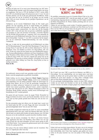 10
1 mei 2013 91e jaargang nr. 9
Waartoe de leden met 25 en meer jaren lidmaatschap van AFC beho-
ren. Michael Kahn speelde vanaf zijn jongste jeugd altijd in de hoog-
ste jeugdteams. Hij was in 1974 de doelman in AFC’s eerste elftal,
toen AFC de uitwedstrijd tegen Zilvermeeuwen met 2-1 won. En zich
hierdoor plaatste voor de in dat jaar geformeerde Hoofdklasse. Kahn
was drie jaren lid van de A-selectie en de keeper van ons tweede
elftal. Ook een trouw bezoeker op de jaarlijkse bijeenkomst van de
Zilveren Ploeg.
Tafelpreses op de recente Ridderlunch Johan de Bie maakt geen
geheim van zijn opvatting, dat het in stand houden van jaarlijkse
bijeenkomsten in AFC heel bijzonder is. Hij zegt: “Dit gebeurt niet
bij de meeste andere amateurclubs. En zeker niet bij het betaalde
voetbal. AFC is dan ook meer dan een gewone voetbalclub, eigenlijk
een gezellige en vaak ook leerzame levensclub”. Voorzitter Machiel
van der Woude (lid geworden op 1 augustus 1987) was natuurlijk als
speciale gast op de Ridderlunch aanwezig. Ook om vanuit zijn positie
als de bestuurlijke “nummer 1” van AFC te assisteren bij het opspel-
den van de roodzwarte Ridderonderscheiding van onze favoriete
voetbalclub.
Blij was ’n ieder met de aanwezigheid op de Ridderlunch van leden
als Wil Brommelcamp (77 jaar lid), Dick Moesbergen (73 jaar lid) en
George Horn (71 jaar lid). De AFC-ers Rein Akkerman Sr., Fred van
Soomeren, Frits van Klinken en Karel van Stuyvenberg, alle vier
liefst 70 jaar lid, waren dit keer helaas niet op de Ridderlunch aanwe-
zig. Om gezondheidsredenen ontbraken ook Guus Graanboom (1940),
Hans Woudstra (1945), Henk de Groot (1949), Jaap Wildschut (1949)
en Rob de Jong (1959). We zien hen volgend jaar graag weer op de
Ridderlunch. De gastvrije en prima culinaire verzorging van de lunch
gebeurde weer onder leiding van Frans Ris, Joop Kenter en hun zo
aardige assistentes.
Hans de Bie.
'Stierenavond'
De traditionele stieren avond waar gestreden wordt om de bokaal de
Boele, werd dit jaargehouden op golfclub Amsteldijk.
Onder leiding van de nieuwe Opperstier Henk Foppen bijgestaan
door de trouwe secondant Wouter Amesz, werd er op verschillende
golf onderdelen voor de punten gespeeld. Onder de aanwezigen na-
tuurlijk Rein Minor, die na 25 jaar dit gezelschap voorgezeten te
hebben nu lekker achterover leunend de avond kon aanschouwen.
Verder twee nieuwe gezichten, alhoewel nieuw...samen waarschijn-
lijk meer dan 100 jaar lid van AFC, Mannes Kinsbergen en Ron van
Doesburg. Beide hielden speeches waarbij mooie herinneringen met
betrekking tot AFC werden gedeeld.
De gasten dit jaar kwamen vanuit de jeugd; Wiebe Westerhof en
Peggy de Hond, de eerste vrouw ooit bij dit stierenbal. Als koe werd
zij al snel op haar gemak gesteld door Henk die zich als koe ver-
momde!
De duo presentatie ging niet alleen over de jeugd maar vooral over
het brede kader bij AFC en zoals Peggy dat mooi verwoordde "de
gemeenschappelijke factor" die ons aan AFC bindt.
Het jaarlijks terugkerend onderwerp de Zuid As werd voortreffelijk
gepresenteerd door onze gast vanuit het Bestuur Bob Duis. Hij Liet
aan de hand van enkele grote borden de laatste plannen zien. Dit lokte
discussie uit en dat resulteerde in goede misschien bruikbare ideeën.
Peggy won de nieuwe wisselprijs "de Elbert", een kleine bronzen
stier, ingebracht door Ron van Doesburg. Deze Elbert was van zijn
vader (Freek) die ook deel uitmaakte van deze mooie groep en offi-
cieel Elbert heette. Voor mensen die geïnteresseerd zijn in dit verhaal
verwijs ik u graag naar Ron.
Ron ging er bij zijn stieren debuut vandoor met de wisselstier. Dus
die is er volgend jaar zeker weer bij!
Henk en Wouter hartelijk dank voor de organisatie.
Benno Honsdrecht
VBC actief tegen
KHFC en HBS
De jaarlijkse ontmoeting tussen de Vrienden Biljart Club en de colle-
ga’s van de Koninklijke HFC vond dit jaar plaats op 8 april. Vooraf
werd plechtig stilgestaan bij het overlijden van AFC-ridder en KHFC-
lid Rokus Hoogendoorn Sr. Rokus maakte jarenlang deel uit van de
biljarters uit Haarlem.
Tijdens de zeer gezellige avond werden 12 partijen gespeeld en door
de winstpartij in de allerlaatste wedstrijd van Peter Brans op Ton ten
Have wist de VBC de zilveren beker met de grote oren weer voor een
jaar in haar bezit te krijgen. Einduitslag: 14-10.
Honsdrecht (VBC) neemt de beker in ontvangst van Ton ten Have (KHFC)
Op 18 april was onze VBC te gast bij de biljarters van HBS in ’s-
Gravenhage. Na een onderbreking van een aantal jaren werd deze
traditie om elkaar ook op het groene laken te treffen in ere hersteld.
Ondanks de zeven door Jacques v.d. Glas, Peter v.d.Heijdt, Frans
Jüch en Peter Brans behaalde punten won HBS ruim met 13-7.
Na een geslaagde donderdagmiddag, waarin wij door HBS onthaald
werden op een lunch met broodjes en later op de middag rijkelijk
werden voorzien van drank en hapjes gingen wij voldaan huiswaarts.
HBS secretaris Chris Lieshout en wedstrijdleider Frans Annokkee krijgen het
herinneringsschildje overhandigd door Hans Honsdrecht (VBC)
Echter toch met een klein tegenvallertje. De prijs, een in de twintiger
jaren door een oom (HBS-lid) van Frans Jüch met de hand geschil-
derd clubschildje, door Frans fraai ingelijst, gaat gelden als wissel-
trofee en die prijs moesten wij voor een jaartje in Den Haag laten
staan.
 