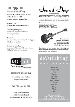 a m s t e r d a m
deVerlichting
A.J. Ernststraat 667
(200 mtr. van het Gelderlandplein)
tel. 020 - 4045845 fax 020 - 4045875
info@deverlichting.com www.deverlichting.com
Artemide
FontanaArte
Flos
Kreon
Luceplan
Modular
Ingo Maurer
Occhio
Prandina
Steng
Vibia
etc
Bedrijfsmakelaardij o.g.
aan-/verkoop & aan-/verhuur
advies en beleggingen
Tel. 020 - 44 11 027
www.doitrealestate.nl
nick@doitrealestate.nl
contactpersoon N. van Ommeren
Ontwerp & productie van exclusieve houten vloeren en tafels
Massieve planken, traditioneel parket zoals visgraat / Hongaarse punt.
Antiek gerookt, geloogd, verouderd, geborsteld, anti scratch lak.
Totale begeleiding voor
Architecten, projectontwikkelaars, interiors, woninginrichters.
RESSOURCE
Het concept van Ressource verf is gebaseerd op heel
eenvoudige principes:
De kleur en het mooie betaalbaar maken.
De best mogelijke producten en diensten bieden.
Speciaal door RESSOURCE opgeleide schilders.
De keuze van de klant vergemakkelijken.
IWI Distributeur van RESSOURCE verven.
Informatie RESSOURCE: www.ressource-peintures.com
Showroom: Joh Enschedeweg 30-32, 1422 DR Uithoorn
(alleen op afspraak)
Showroom: ETC EXPO (showroom 32A)
Randweg 20, Culemborg
(alleen op maandag geopend)
Informatie: E iwibertderooij@msn.com W www.bertderooij.nl
F 020 - 4539349 M 06-10940938
Ontwerp & productie van exclusieve
houten vloeren en tafel
Info: www.bertderooij.nl
Ressource verf
Info: www.ressourceverf.nl
Totale begeleiding voor
Architecten, projectontwikkelaars
en woninginrichters
Renovatie
In samenwerking met ervaren vloerenleggers,
stukadoors en schilders
Showrooms in de buurt
Amsterdam / Abcoude / Hilversum / Laren
Mijdrecht / Uithoorn / Volendam
www.soundshop.nl
Elanor Rooseveltlaan 106-108 – 1183 CL Amstelveen
Telefoon: 020-6409111 – e-mail: info@soundshop.nl
In Amstelveen zijn wij makkelijk te bereiken met tram 5 of sneltram 51 (halte
Zonnestein). Parkeergelegenheid: Direct voor de winkel gratis parkeren.
Openingstijden:
Maandag van 12.00 tot 18.00 uur
Dinsdag t/m Vrijdag 10.00 tot 18.00 uur
Zaterdag van 10.00 tot 17.00 uur
Koopavond (Donderdag) 19.00 tot 21.00 uur
Bent u op zoek
naar een instrument?
Kom dan gerust langs
voor een professioneel en
geheel vrijblijvend advies.
Ook kunt u bij ons terecht voor vakkundige en
snelle reparaties, het onderhoud van uw instrument,
onderdelen en voor occasions.
 