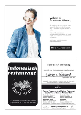 Welkom bij
Bronwasser Woman.
De winkel voor elke vrouw van elke leeftijd.
Persoonlijke kleding met dat kleine beetje
extra. Om van elke dag weer een feest te
maken.
Bij ons vindt u onder andere:
NATAN, Gustav, Luisa Cerano, Just Cavalli,
Ribkoff, Save the Queen, 7 for all mankind
en Moschino.
Gelderlandplein, Amsterdam (Buitenveldert)
www.bronwasserwoman.nl
P.C. Hooftstraat 27 - 1071 BL AMSTERDAM
Tel. (020) 662 81 46 - Fax (020) 664 31 42
The Fine Art of Framing
van stijlvaste lijsten tot chique encadrementen
www.pouwpeugeot.nl
Pouw. Trots op Peugeot!
Pouw Peugeot is ofﬁcieel Peugeot
dealer voor Groot Amsterdam
Amsterdam Zuidoost
Klokkenbergweg 9
Telefoon (088) 0014 500
Amsterdam Noord
Johan van Hasseltweg 65
Telefoon (088) 0014 200
Tevens vestigingen in Hoofddorp, Leiderdorp, Lisse-Hillegom, Noordwijk-Katwijk
Amsterdam West
Anthony Fokkerweg 15
Telefoon (088) 0014 100
Amstelveen
Spinnerij 9-11
Telefoon (088) 0014 400
 