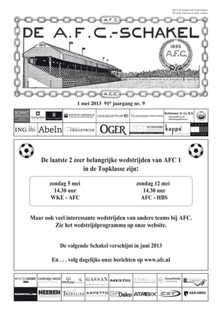 1 mei 2013 91e jaargang nr. 9
De laatste 2 zeer belangrijke wedstrijden van AFC 1
in de Topklasse zijn:
zondag 5 mei zondag 12 mei
14.30 uur 14.30 uur
WKE - AFC AFC - HBS
Maar ook veel interessante wedstrijden van andere teams bij AFC.
Zie het wedstrijdprogramma op onze website.
De volgende Schakel verschijnt in juni 2013
En . . . volg dagelijks onze berichten op www.afc.nl
 