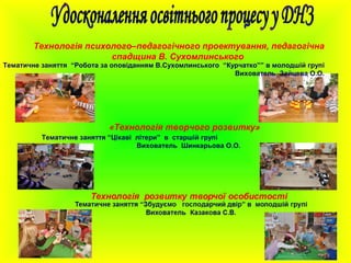 «Технологія творчого розвитку»
Тематичне заняття “Цікаві літери” в старшій групі
Вихователь Шинкарьова О.О.
Технологія психолого–педагогічного проектування, педагогічна
спадщина В. Сухомлинського
Тематичне заняття “Робота за оповіданням В.Сухомлинського “Курчатко”” в молодшій групі
Вихователь Зайцева О.О.
 