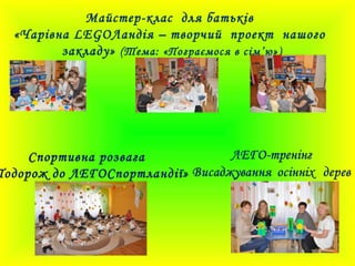 Майстер-клас для батьків
«Чарівна LEGOЛандія – творчий проект нашого
закладу» (Тема: «Пограємося в сім’ю»)
Спортивна розвага
Подорож до ЛЕГОСпортландії»
 