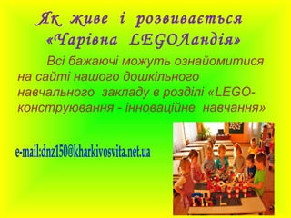 Як живе і розвивається
«Чарівна LEGOЛандія»
Всі бажаючі можуть ознайомитися
на сайті нашого дошкільного
навчального закладу в розділі «LEGO-
конструювання - інноваційне навчання»
 