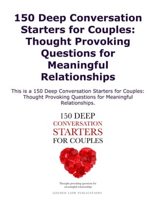 150 Deep Conversation
Starters for Couples:
Thought Provoking
Questions for
Meaningful
Relationships
This is a 150 Deep Conversation Starters for Couples:
Thought Provoking Questions for Meaningful
Relationships.
 
