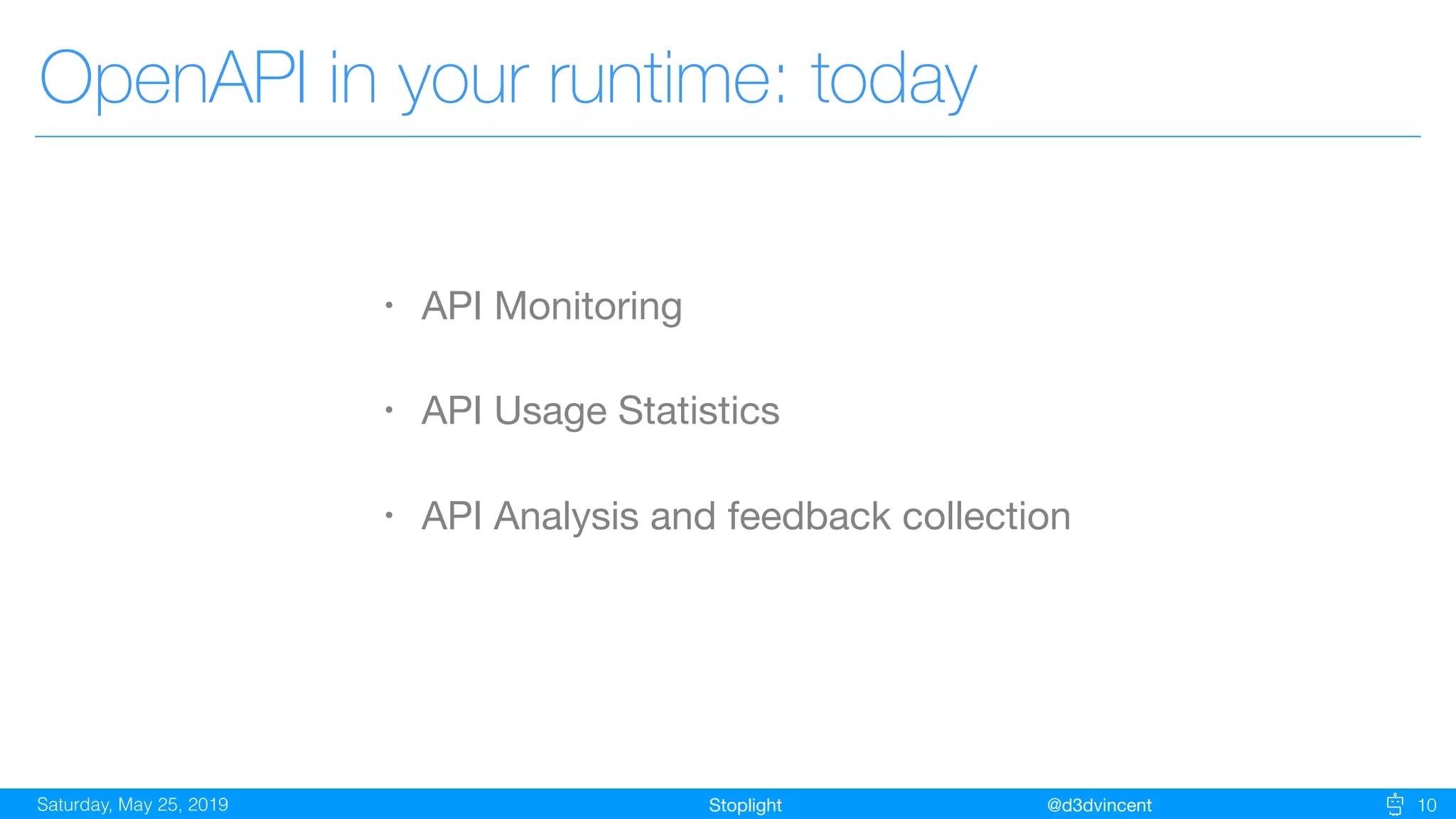 StoplightSaturday, May 25, 2019 @d3dvincent 10
OpenAPI in your runtime: today
• API Monitoring

• API Usage Statistics

• API Analysis and feedback collection
 
