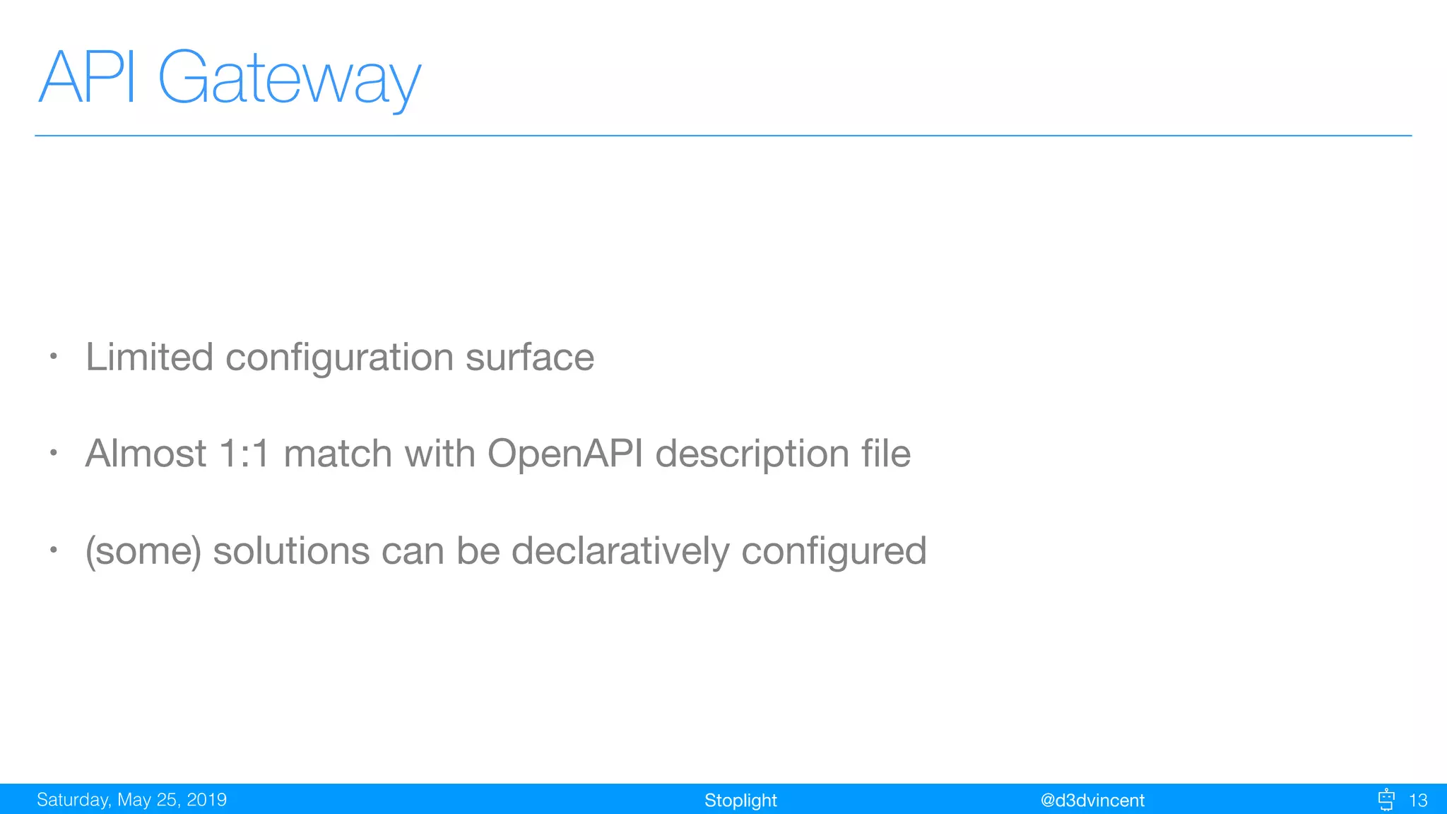 StoplightSaturday, May 25, 2019 @d3dvincent 13
API Gateway
• Limited conﬁguration surface

• Almost 1:1 match with OpenAPI description ﬁle

• (some) solutions can be declaratively conﬁgured
 