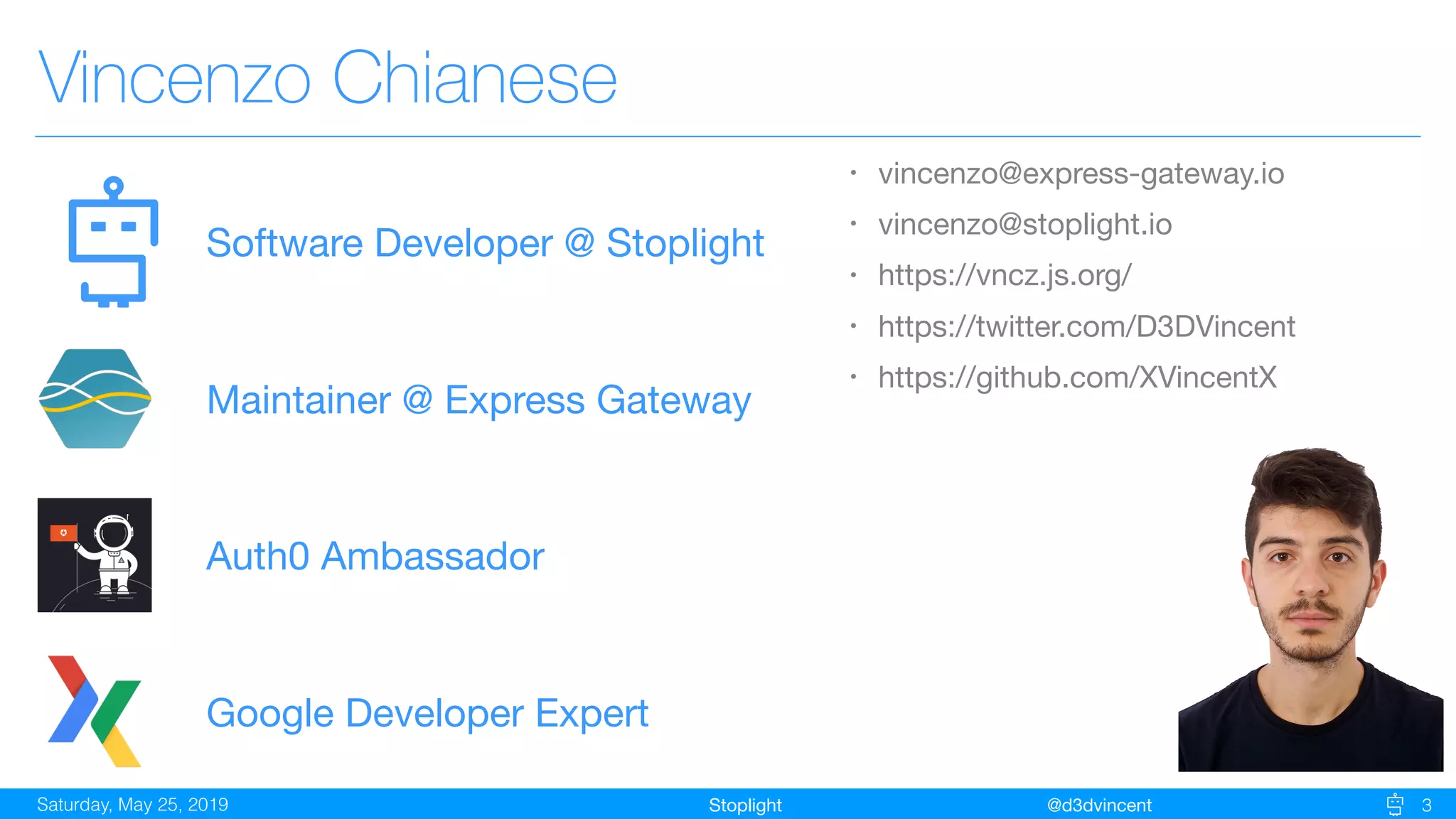 StoplightSaturday, May 25, 2019 @d3dvincent 3
Vincenzo Chianese
• vincenzo@express-gateway.io

• vincenzo@stoplight.io

• https://vncz.js.org/

• https://twitter.com/D3DVincent

• https://github.com/XVincentX
Software Developer @ Stoplight
Maintainer @ Express Gateway
Auth0 Ambassador
Google Developer Expert
 
