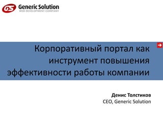 Корпоративный портал как
инструмент повышения
эффективности работы компании
Денис Толстиков
CEO, Generic Solution
 
