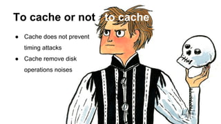 ● Cache does not prevent
timing attacks
● Cache remove disk
operations noises
To cache or not to cache
 