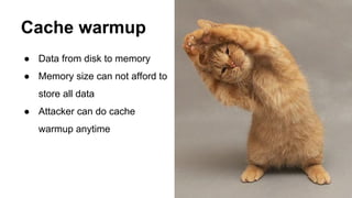 ● Data from disk to memory
● Memory size can not afford to
store all data
● Attacker can do cache
warmup anytime
Cache warmup
 