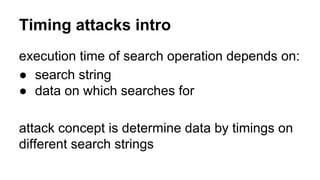 Timing attacks intro
execution time of search operation depends on:
● search string
● data on which searches for
attack concept is determine data by timings on
different search strings
 