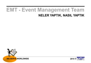 2015WE SERVE WORLDWIDE ©
NELER YAPTIK, NASIL YAPTIK
EMT - Event Management Team
WE SERVE WORLDWIDE
 