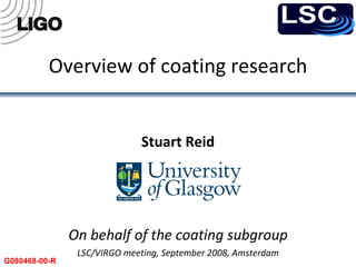 Overview of coating research Stuart Reid On behalf of the coating subgroup LSC/VIRGO meeting, September 2008, Amsterdam G080468-00-R 
