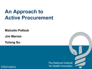 An Approach to
  Active Procurement

  Malcolm Pollock
  Jim Warren
  Yulong Gu




                    The National Institute
Informatics         for Health Innovation
 