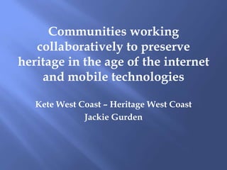 Communities working
   collaboratively to preserve
heritage in the age of the internet
    and mobile technologies

   Kete West Coast – Heritage West Coast
              Jackie Gurden
 