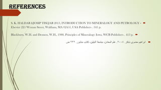 References

-
S. K. HALDAR &JOSIP TISLJAR 2013, INTRODUCTION TO MINERALOGY AND PETROLOGY
Elsevier 225 Wyman Street, Waltham, MA 02451, USA Publishers . 341 p.

Blackburn, W.H. and Dennen, W.H., 1988, Principles of Mineralogy: Iowa, WCB Publishers . 413 p.

‫ابراهيم‬
‫مضوي‬
‫بابكر‬
.
2004
.
‫المعادن‬ ‫علم‬
,
‫النيلين‬ ‫جامعة‬
,
‫كتاب‬
‫منشور‬
.
232
‫ص‬
 