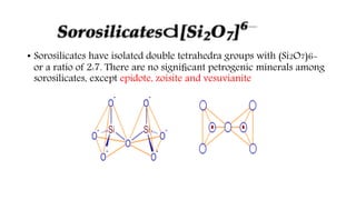 • Sorosilicates have isolated double tetrahedra groups with (Si2O7)6-
or a ratio of 2:7. There are no signiﬁcant petrogenic minerals among
sorosilicates, except epidote, zoisite and vesuvianite
 
