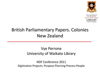 British Parliamentary Papers. Colonies
              New Zealand

                  Vye Perrone
          University of Waikato Library
                  NDF Conference 2011
   Digitisation Projects: Purpose Planning Process People
 